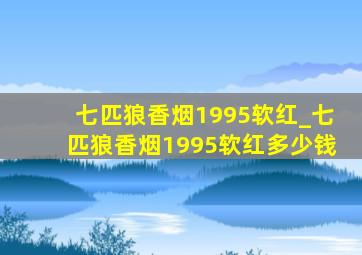 七匹狼香烟1995软红_七匹狼香烟1995软红多少钱