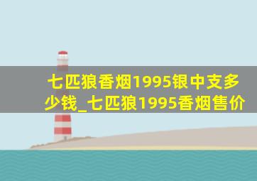 七匹狼香烟1995银中支多少钱_七匹狼1995香烟售价