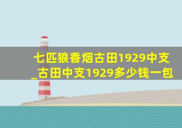 七匹狼香烟古田1929中支_古田中支1929多少钱一包