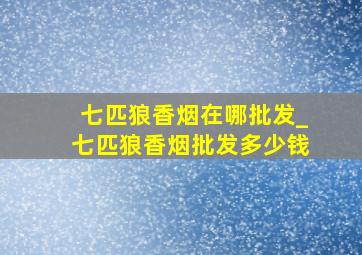 七匹狼香烟在哪批发_七匹狼香烟批发多少钱