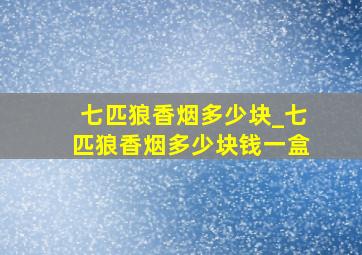 七匹狼香烟多少块_七匹狼香烟多少块钱一盒