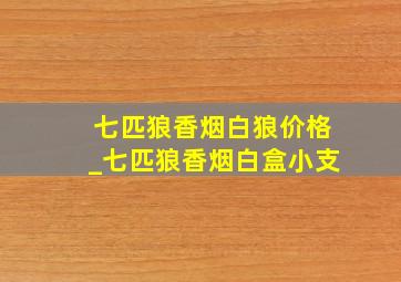 七匹狼香烟白狼价格_七匹狼香烟白盒小支