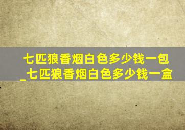 七匹狼香烟白色多少钱一包_七匹狼香烟白色多少钱一盒