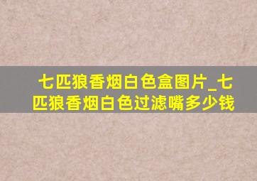 七匹狼香烟白色盒图片_七匹狼香烟白色过滤嘴多少钱