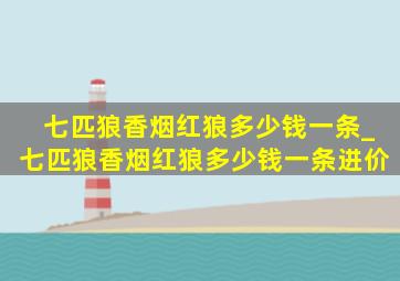 七匹狼香烟红狼多少钱一条_七匹狼香烟红狼多少钱一条进价