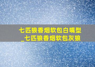 七匹狼香烟软包白嘴型_七匹狼香烟软包灰狼