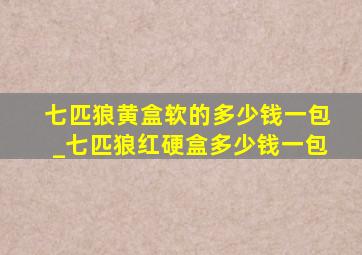 七匹狼黄盒软的多少钱一包_七匹狼红硬盒多少钱一包