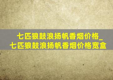 七匹狼鼓浪扬帆香烟价格_七匹狼鼓浪扬帆香烟价格宽盒