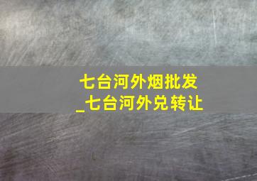 七台河外烟批发_七台河外兑转让