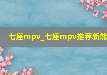 七座mpv_七座mpv推荐新能源