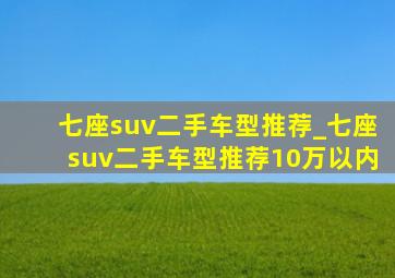 七座suv二手车型推荐_七座suv二手车型推荐10万以内