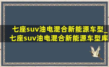 七座suv油电混合新能源车型_七座suv油电混合新能源车型库存车