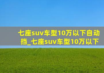 七座suv车型10万以下自动挡_七座suv车型10万以下