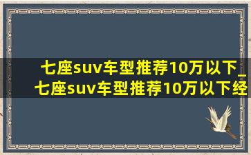 七座suv车型推荐10万以下_七座suv车型推荐10万以下经济实惠