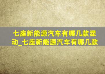 七座新能源汽车有哪几款混动_七座新能源汽车有哪几款