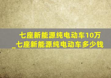 七座新能源纯电动车10万_七座新能源纯电动车多少钱