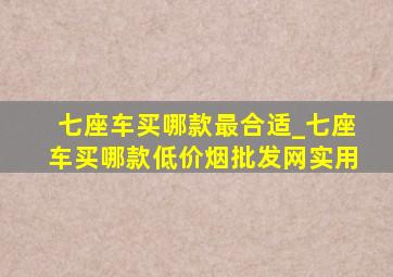 七座车买哪款最合适_七座车买哪款(低价烟批发网)实用