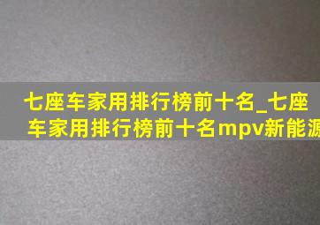 七座车家用排行榜前十名_七座车家用排行榜前十名mpv新能源