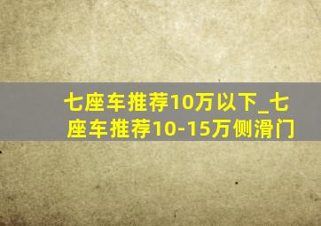 七座车推荐10万以下_七座车推荐10-15万侧滑门