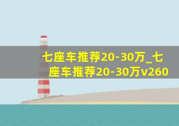 七座车推荐20-30万_七座车推荐20-30万v260