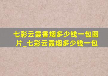 七彩云霞香烟多少钱一包图片_七彩云霞烟多少钱一包