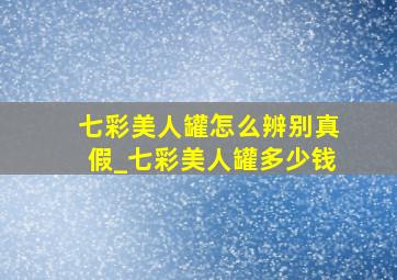 七彩美人罐怎么辨别真假_七彩美人罐多少钱