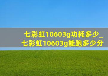 七彩虹10603g功耗多少_七彩虹10603g能跑多少分