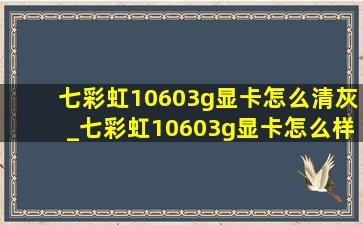 七彩虹10603g显卡怎么清灰_七彩虹10603g显卡怎么样