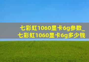 七彩虹1060显卡6g参数_七彩虹1060显卡6g多少钱