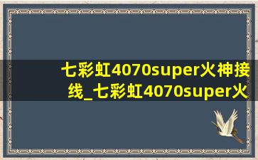 七彩虹4070super火神接线_七彩虹4070super火神