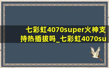 七彩虹4070super火神支持热插拔吗_七彩虹4070super火神