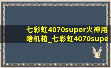 七彩虹4070super火神用啥机箱_七彩虹4070super火神搭配什么机箱