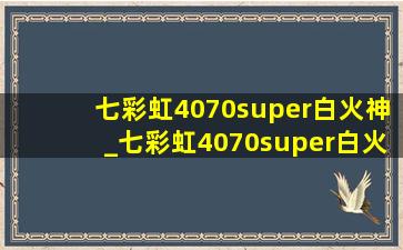 七彩虹4070super白火神_七彩虹4070super白火神带显示屏吗