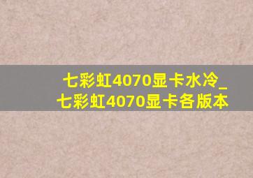 七彩虹4070显卡水冷_七彩虹4070显卡各版本