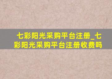 七彩阳光采购平台注册_七彩阳光采购平台注册收费吗