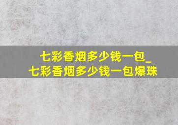 七彩香烟多少钱一包_七彩香烟多少钱一包爆珠