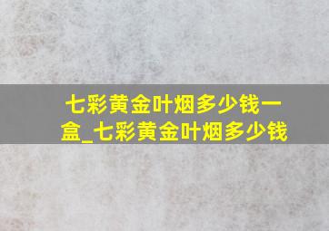 七彩黄金叶烟多少钱一盒_七彩黄金叶烟多少钱