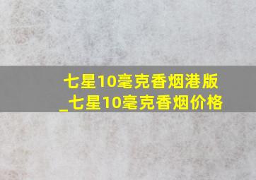 七星10毫克香烟港版_七星10毫克香烟价格