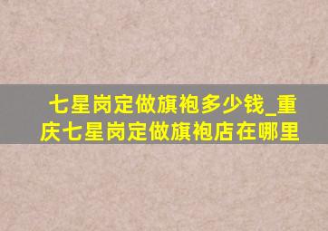 七星岗定做旗袍多少钱_重庆七星岗定做旗袍店在哪里