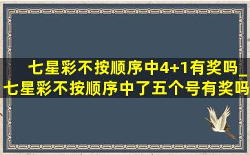 七星彩不按顺序中4+1有奖吗_七星彩不按顺序中了五个号有奖吗