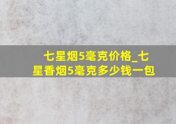 七星烟5毫克价格_七星香烟5毫克多少钱一包