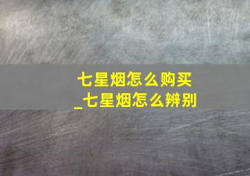 七星烟怎么购买_七星烟怎么辨别