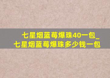 七星烟蓝莓爆珠40一包_七星烟蓝莓爆珠多少钱一包