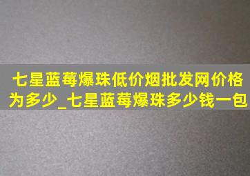 七星蓝莓爆珠(低价烟批发网)价格为多少_七星蓝莓爆珠多少钱一包