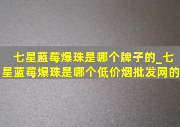 七星蓝莓爆珠是哪个牌子的_七星蓝莓爆珠是哪个(低价烟批发网)的