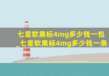 七星软黑标4mg多少钱一包_七星软黑标4mg多少钱一条