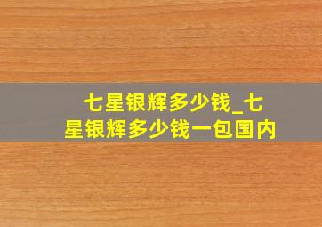 七星银辉多少钱_七星银辉多少钱一包国内