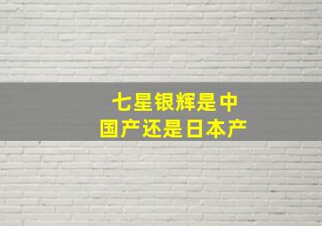 七星银辉是中国产还是日本产