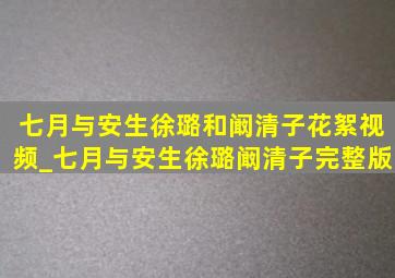 七月与安生徐璐和阚清子花絮视频_七月与安生徐璐阚清子完整版