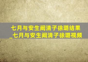 七月与安生阚清子徐璐结果_七月与安生阚清子徐璐视频